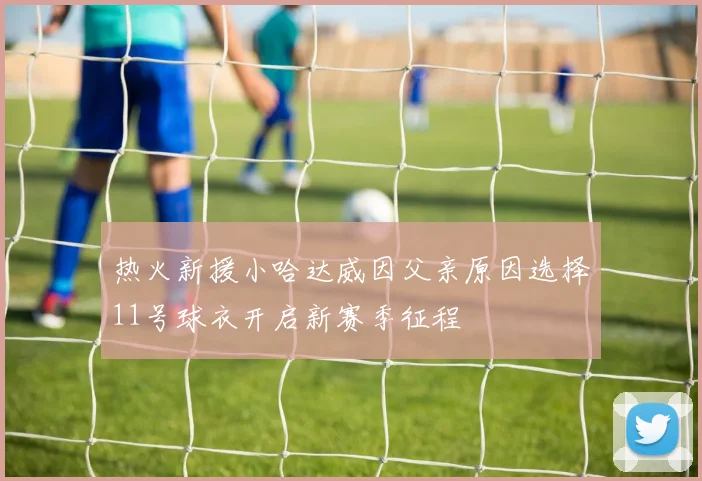 热火新援小哈达威因父亲原因选择11号球衣开启新赛季征程