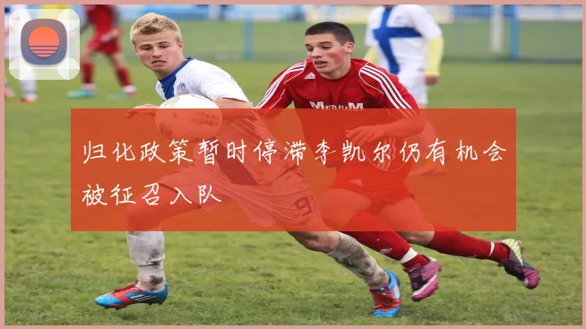 归化政策暂时停滞李凯尔仍有机会被征召入队