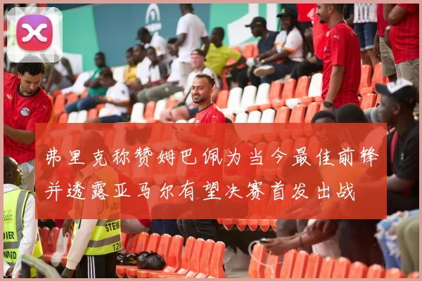 弗里克称赞姆巴佩为当今最佳前锋并透露亚马尔有望决赛首发出战