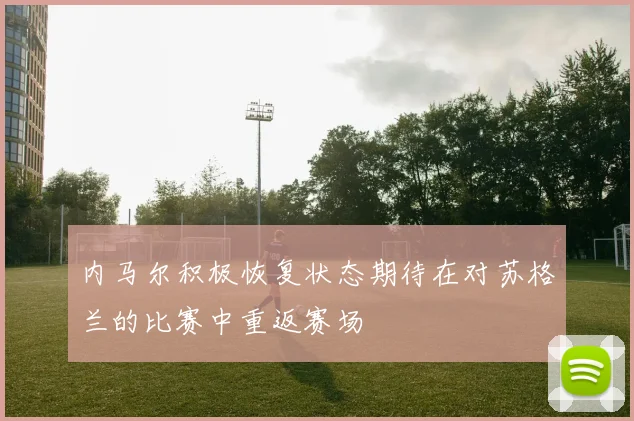 内马尔积极恢复状态期待在对苏格兰的比赛中重返赛场