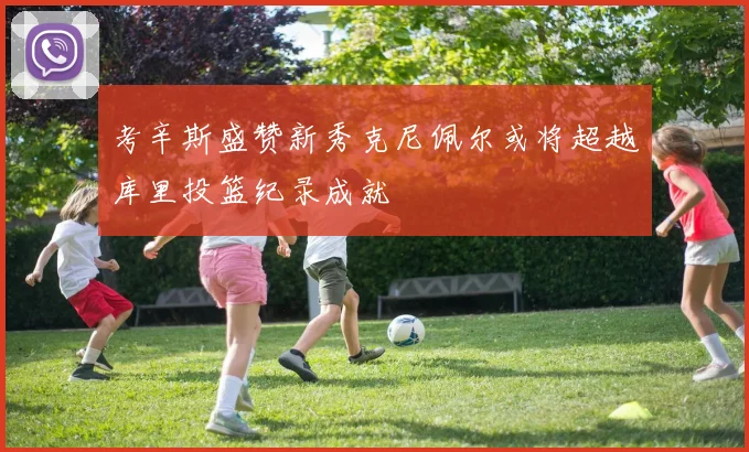 考辛斯盛赞新秀克尼佩尔或将超越库里投篮纪录成就