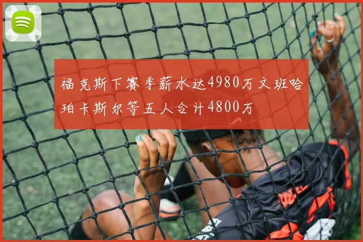 福克斯下赛季薪水达4980万文班哈珀卡斯尔等五人合计4800万