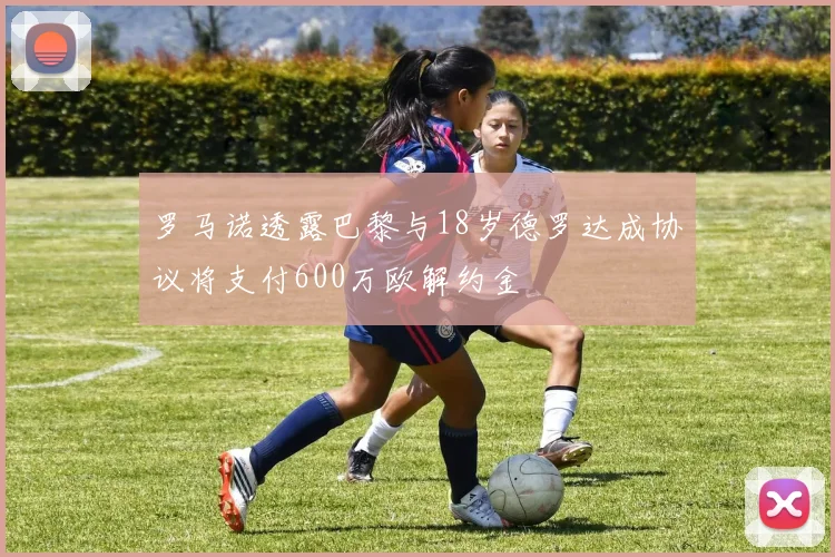 罗马诺透露巴黎与18岁德罗达成协议将支付600万欧解约金