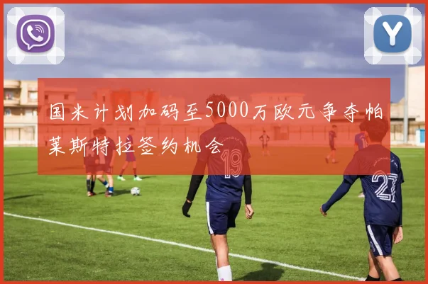 国米计划加码至5000万欧元争夺帕莱斯特拉签约机会
