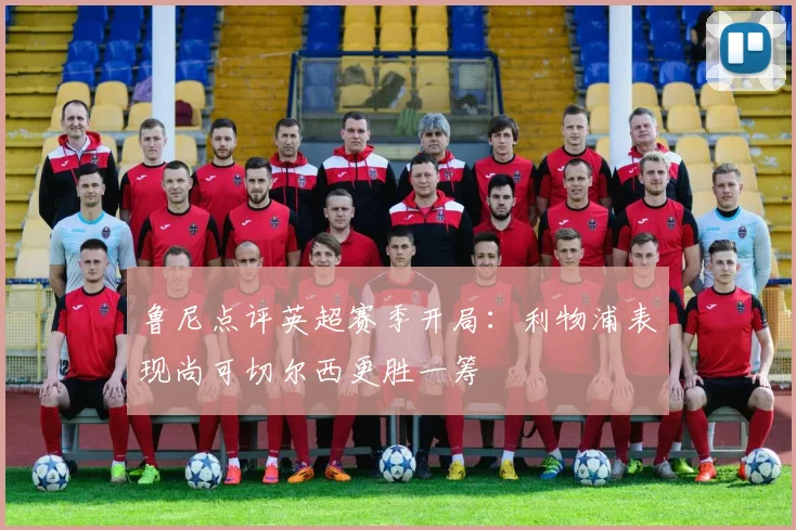 鲁尼点评英超赛季开局：利物浦表现尚可切尔西更胜一筹