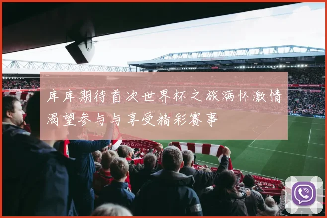 库库期待首次世界杯之旅满怀激情渴望参与与享受精彩赛事