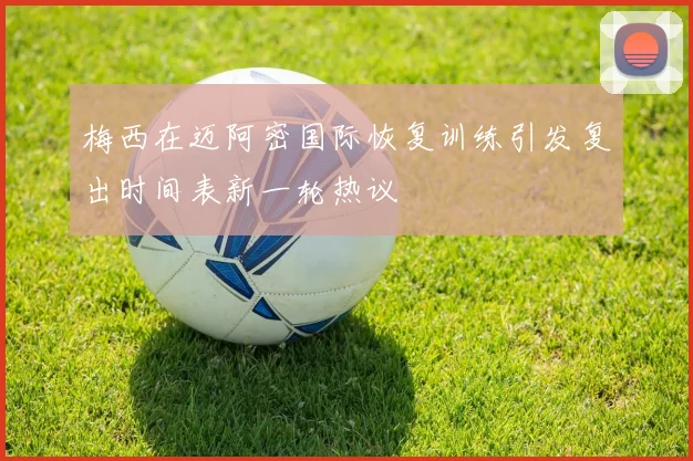 梅西在迈阿密国际恢复训练引发复出时间表新一轮热议