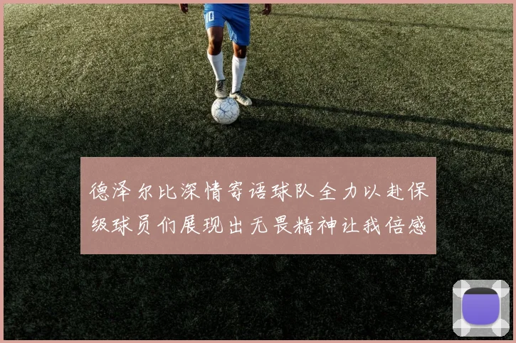 德泽尔比深情寄语球队全力以赴保级球员们展现出无畏精神让我倍感自豪