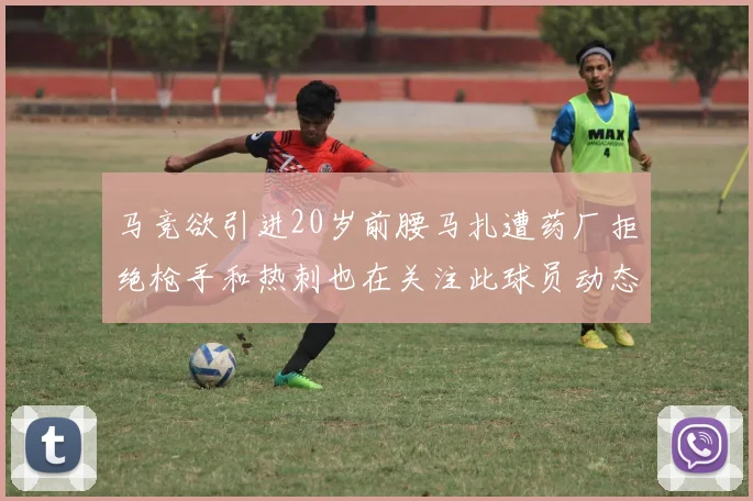 马竞欲引进20岁前腰马扎遭药厂拒绝枪手和热刺也在关注此球员动态