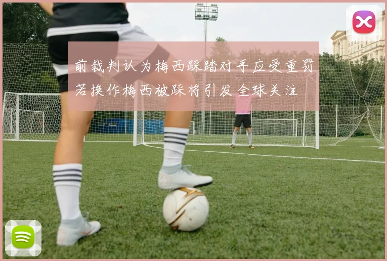 前裁判认为梅西踩踏对手应受重罚若换作梅西被踩将引发全球关注
