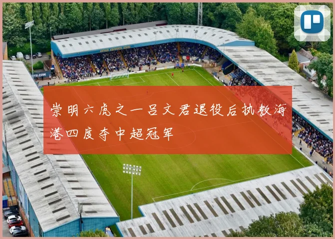 崇明六虎之一吕文君退役后执教海港四度夺中超冠军
