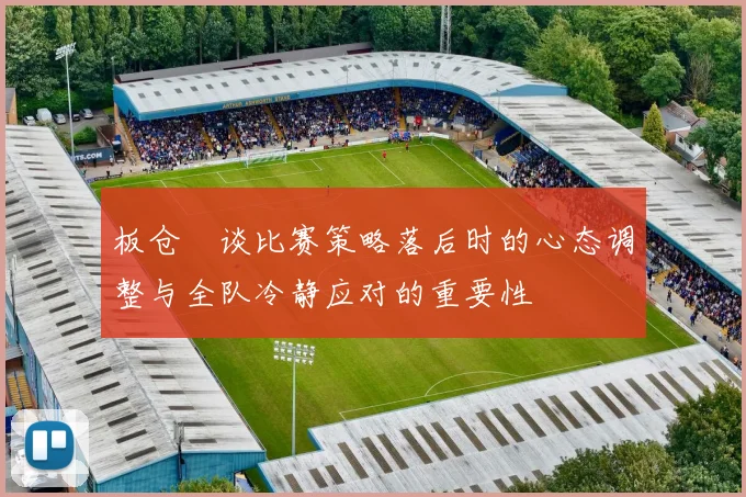 板仓滉谈比赛策略落后时的心态调整与全队冷静应对的重要性