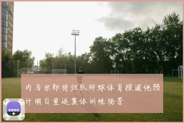 内马尔即将归队环球体育报道他预计明日重返集体训练场景