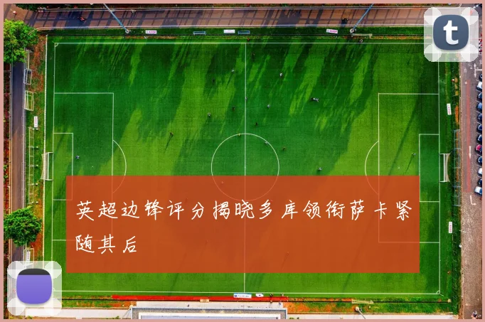 英超边锋评分揭晓多库领衔萨卡紧随其后