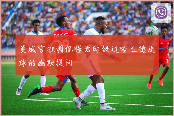 曼城官推调侃睡觉时错过哈兰德进球的幽默提问