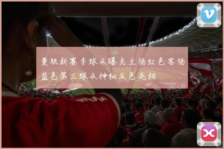 曼联新赛季球衣曝光主场红色客场蓝色第三球衣神秘灰色亮相