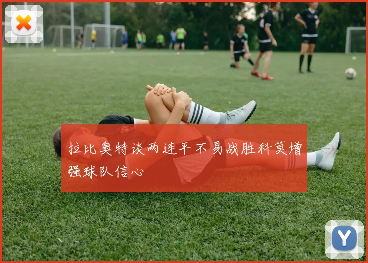 拉比奥特谈两连平不易战胜科莫增强球队信心