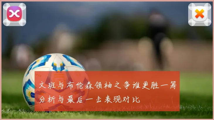 文班与布伦森领袖之争谁更胜一筹分析与最后一击表现对比