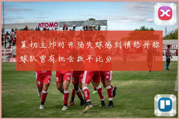 莱切主帅对开场失球感到愤怒并称球队曾有机会扳平比分