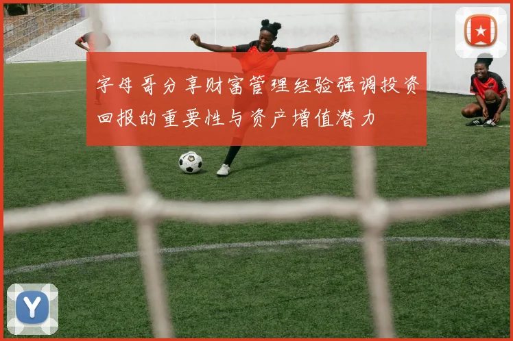 字母哥分享财富管理经验强调投资回报的重要性与资产增值潜力
