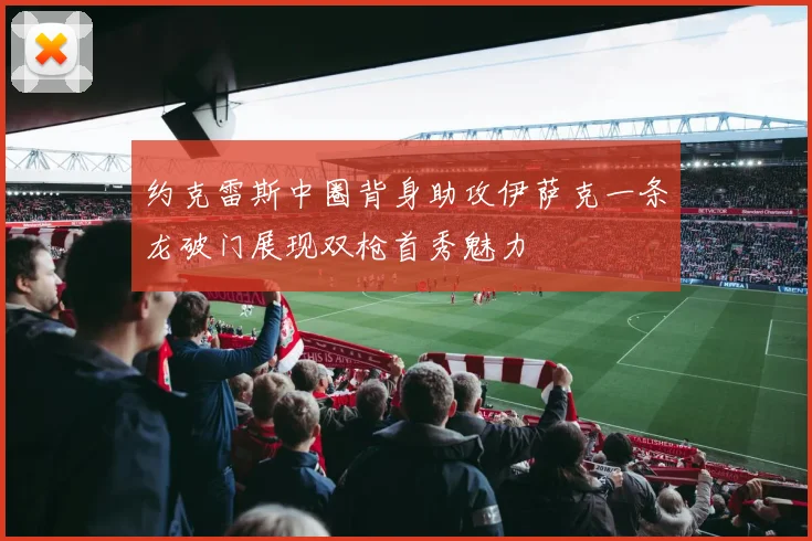 约克雷斯中圈背身助攻伊萨克一条龙破门展现双枪首秀魅力