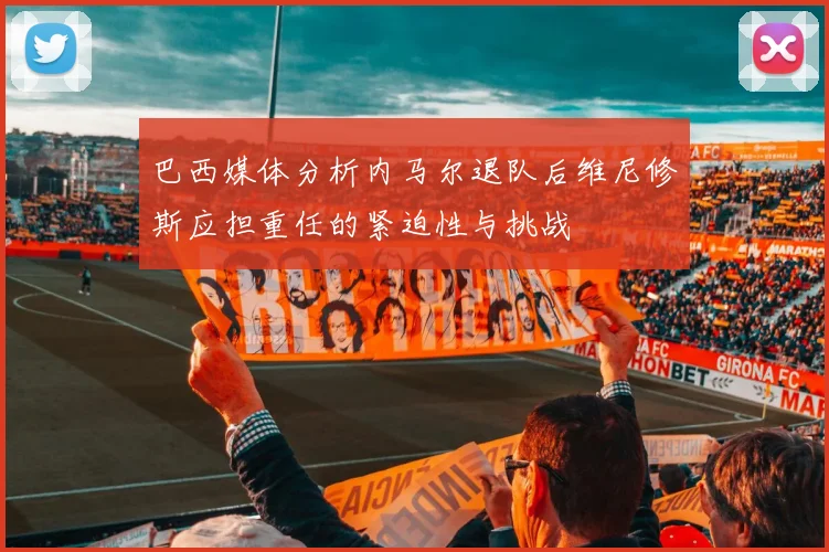 巴西媒体分析内马尔退队后维尼修斯应担重任的紧迫性与挑战