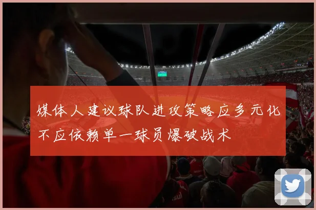 媒体人建议球队进攻策略应多元化不应依赖单一球员爆破战术