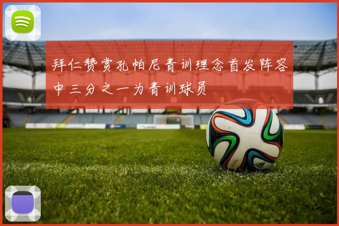 拜仁赞赏孔帕尼青训理念首发阵容中三分之一为青训球员