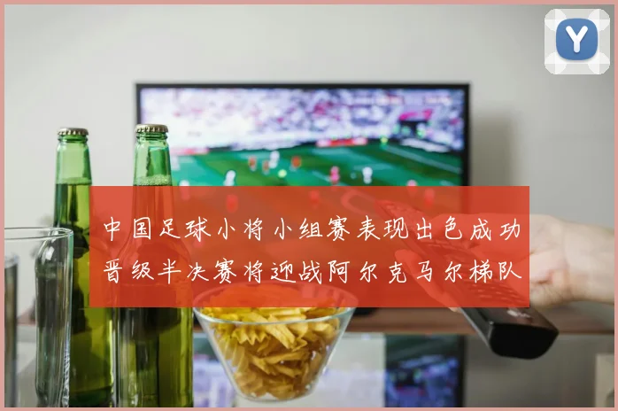 中国足球小将小组赛表现出色成功晋级半决赛将迎战阿尔克马尔梯队