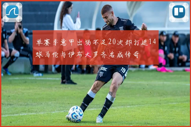 单赛季意甲出场不足20次却打进14球马伦与伊布大罗齐名成传奇