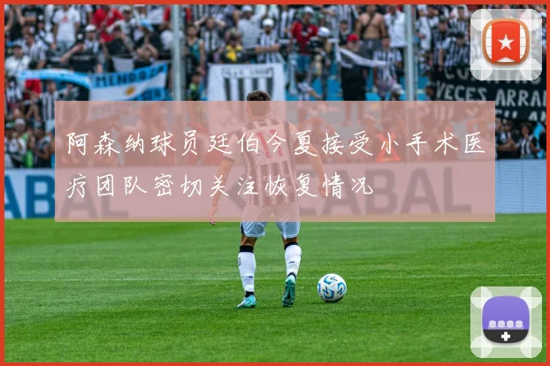 阿森纳球员廷伯今夏接受小手术医疗团队密切关注恢复情况