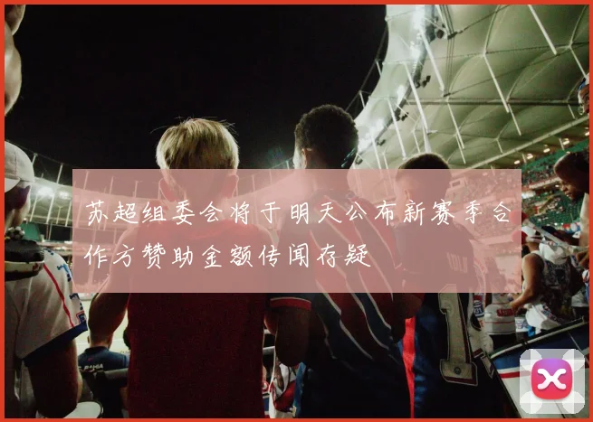 苏超组委会将于明天公布新赛季合作方赞助金额传闻存疑