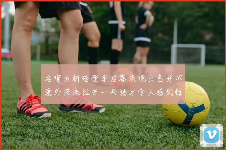 名嘴分析哈登季后赛表现出色并不意外若未拉开一两场才令人感到惊讶