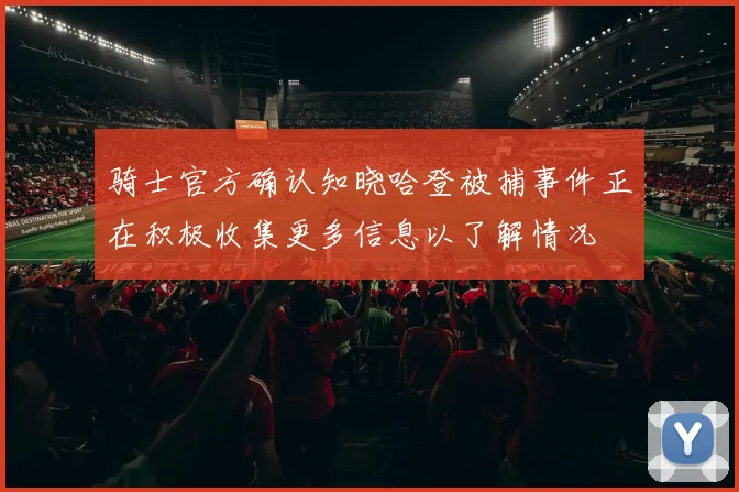 骑士官方确认知晓哈登被捕事件正在积极收集更多信息以了解情况