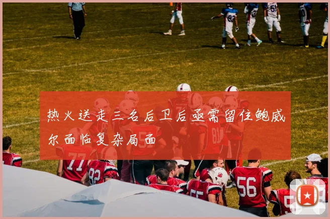 热火送走三名后卫后亟需留住鲍威尔面临复杂局面