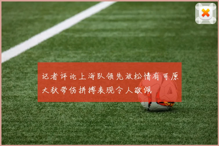 记者评论上海队领先放松情有可原大秋带伤拼搏表现令人敬佩