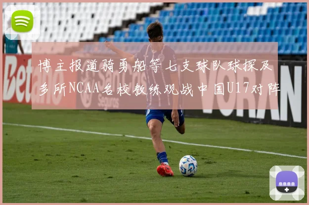 博主报道骑勇船等七支球队球探及多所NCAA名校教练观战中国U17对阵委内瑞拉