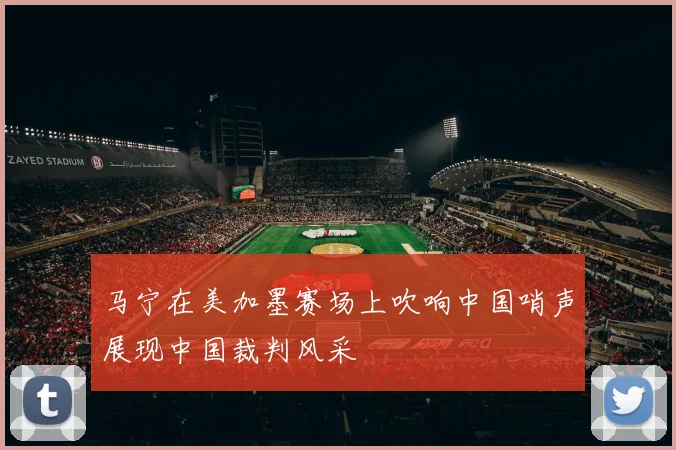 马宁在美加墨赛场上吹响中国哨声展现中国裁判风采