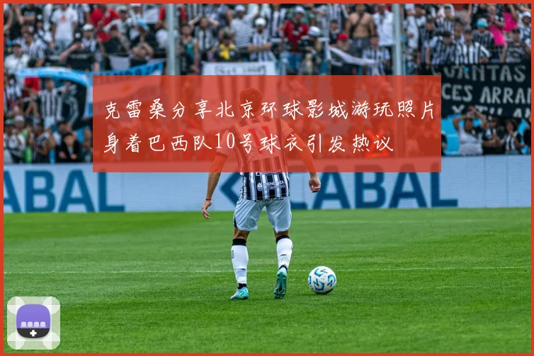 克雷桑分享北京环球影城游玩照片身着巴西队10号球衣引发热议