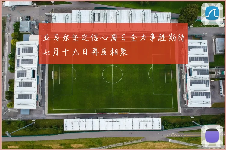 亚马尔坚定信心周日全力争胜期待七月十九日再度相聚